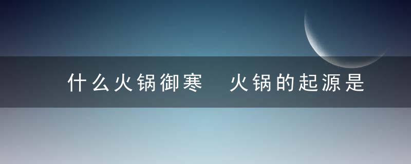 什么火锅御寒 火锅的起源是什么呢